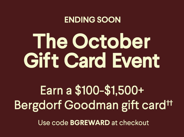 Ending Soon - The October Gift Card Event - Earn a $100-$1,500+ Bergdorf Goodman gift card†† - Use code BGREWARD at checkout