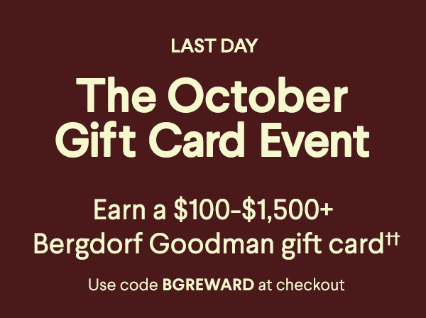 Last Day - The October Gift Card Event - Earn a $100-$1,500+ Bergdorf Goodman gift card†† - Use code BGREWARD at checkout