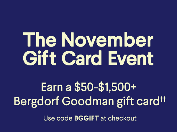 The November Gift Card Event - Earn a $50-$1,500+ Bergdorf Goodman gift card†† - Use code BGGIFT at checkout