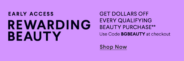 Early Access - Rewarding Beauty - Get Dollars Off Every Qualifying Beauty Purchase** - Use Code BGBEAUTY at checkout - Shop Now
