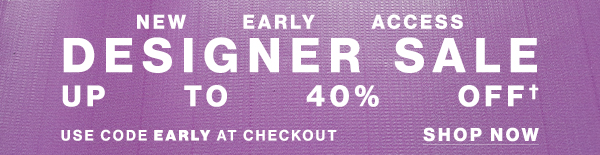 New Early Access - Designer Sale - Up To 40% Off - Use Code EARLY At Checkout