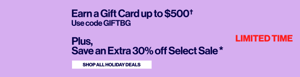 Earn a Gift Card up to $500† - Use Code GIFTBG - Plus, Save an Extra 30% off Select Sale*
