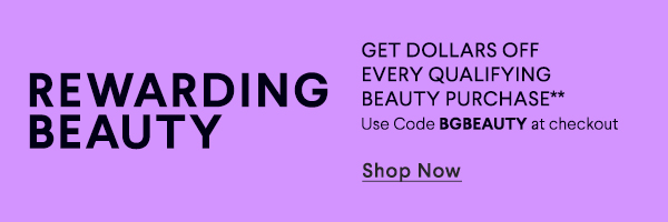 Rewarding Beauty - Get Dollars Off Every Qualifying Beauty Purchase** - Use Code BGBEAUTY at checkout - Shop Now