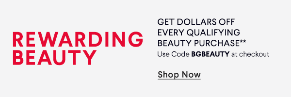 Rewarding Beauty - Get Dollars Off Every Qualifying Beauty Purchase** - Use Code BGBEAUTY at checkout - Shop Now