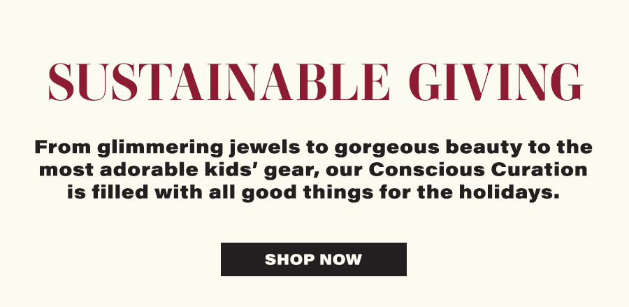 Sustainable Giving - From glimmering jewels to gorgeous beauty to the most adorable kids' gear, our Consciuos Curation is filled with all good things for the holidays. - Shop Now