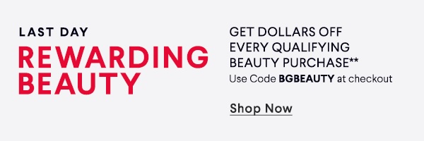 Last Day - Rewarding Beauty - Get Dollars Off Every Qualifying Beauty Purchase** - Use Code BGBEAUTY at checkout - Shop Now