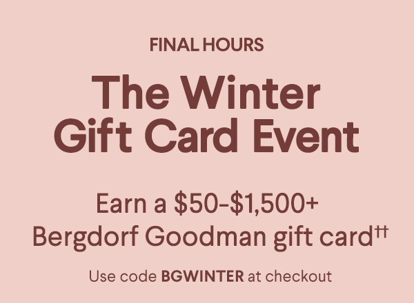 The Winter Gift Card Event - Earn a $50-$1,500+ Bergdorf Goodman gift card†† - Use code BGWINTER at checkout