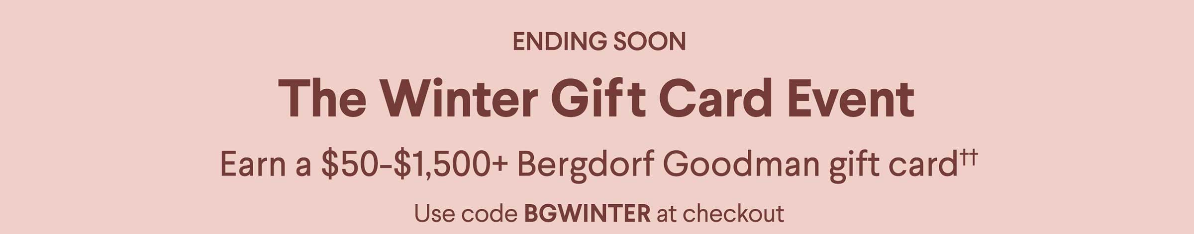 The Winter Gift Card Event - Earn a $50-$1,500+ Bergdorf Goodman gift card†† - Use code BGWINTER at checkout