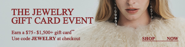 The Jewelry Gift Card Event - Earn a $75 - $1,500 gift card** - Use code JEWELRY at checkout - Shop Now