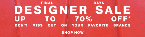 Final Days - Designer Sale - Up To 70% Off* - Don't Miss Out On Your Favorite Brands - Shop Now