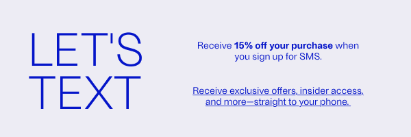 Let's Text - Receive 15% off your purchase when you sign up for SMS. - Receive exclusive offers, insider access, and more—straight to your phone. - Sign Up For SMS For 15% Off Your Next Purchase