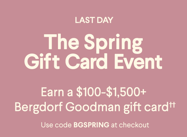Last Day - The Spring Gift Card Event - Earn a $100-$1,500+ Bergdorf Goodman gift card†† - Use code BGSPRING at checkout