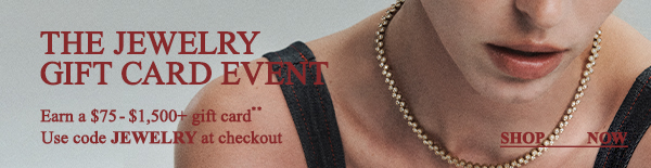 The Jewelry Gift Card Event - Earn a $75-$1,500+ gift card** - Use code JEWELRY at checkout - Shop Now