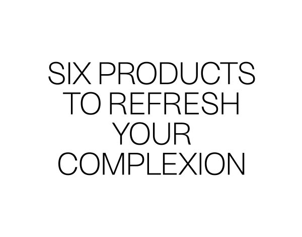 Six Products To Refresh Your Complexion