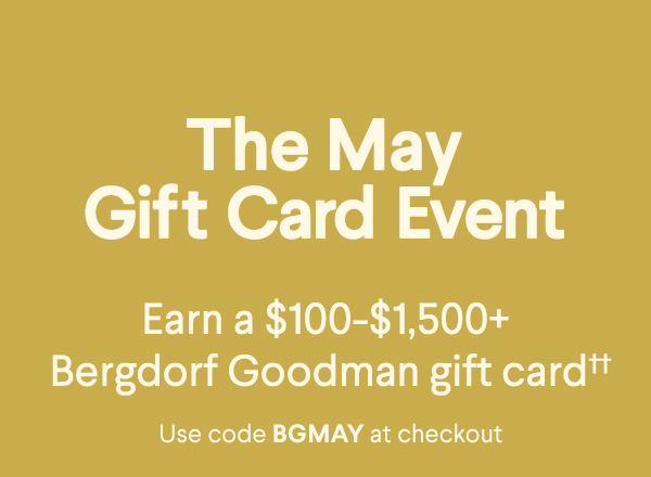 Last Day - The May Gift Card Event - Earn a $100-$1,500+ Bergdorf Goodman gift card†† - Use code BGMAY at checkout