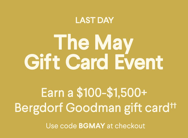 Last Day - The May Gift Card Event - Earn a $100-$1,500+ Bergdorf Goodman gift card†† - Use code BGMAY at checkout