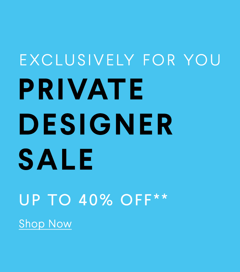 Exclusively For You - Private Designer Sale - Up To 40% Off** - Shop Now