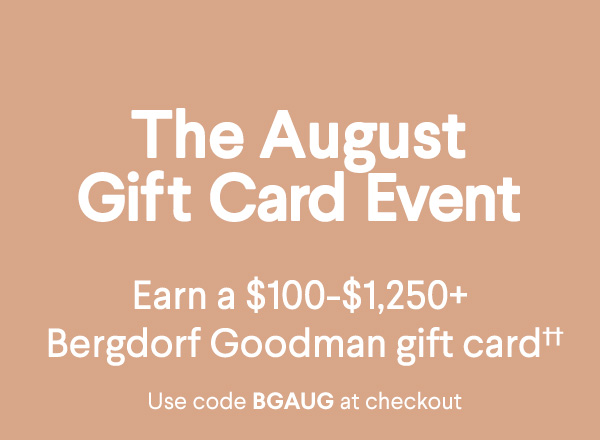 The August Gift Card Event - Earn a $100-$1,250+ Bergdorf Goodman gift card†† - Use code BGAUG at checkout