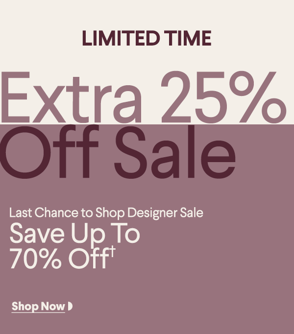 Limited Time - Extra 25% Off Sale - Last Chance to Shop Designer Sale - Save Up To 70% Off† - Shop Now