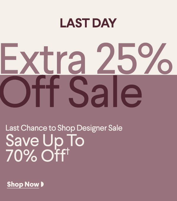Last Day - Extra 25% Off Sale - Last Chance to Shop Designer Sale - Save Up To 70% Off† - Shop Now
