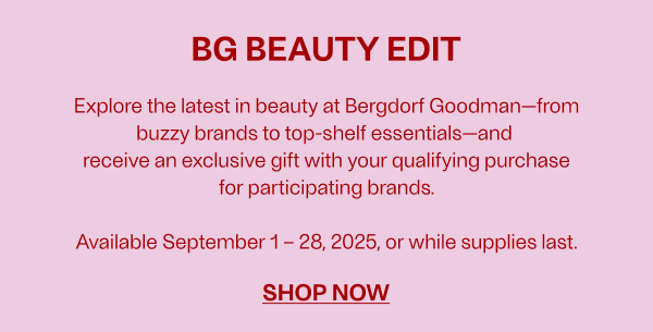 BG Beauty Edit - Explore the latest in beauty at Bergdorf Goodman—from buzzy brands to top-shelf essentials—and receive an exclusive gift with your qualifying purchase for participating brands. - Available September 1-28, 2025, or while supplies last. - Shop Now