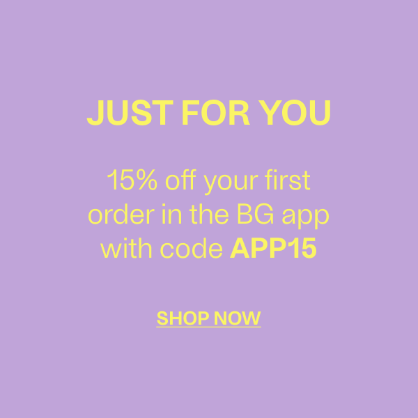 JUST FOR YOU - 15% off your first order in the BG app with code APP15 - SHOP NOW