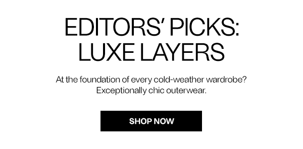 EDITORS’ PICKS: Luxe Layers - At the foundation of every cold-weather wardrobe? Exceptionally chic outerwear. - Shop Now
