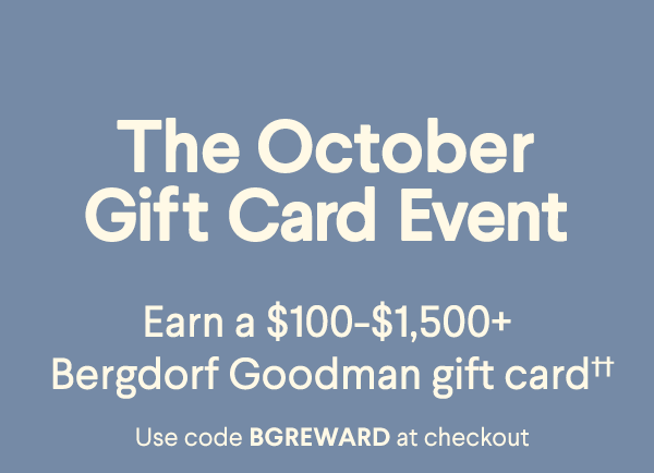 The October Gift Card Event - Earn a $100-$1,500+ Bergdorf Goodman gift card†† - Use code BGREWARD at checkout