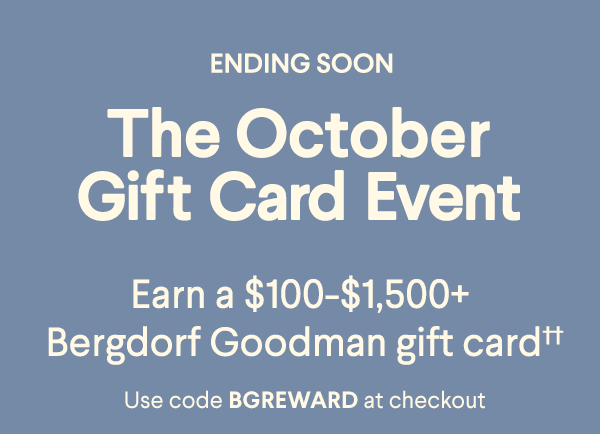 Ending Soon - The October Gift Card Event - Earn a $100-$1,500+ Bergdorf Goodman gift card†† - Use code BGREWARD at checkout