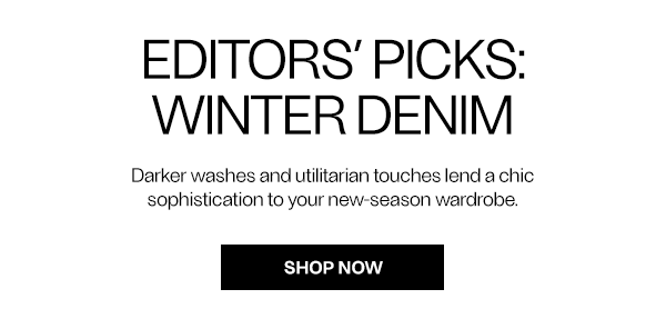 EDITORS’ PICKS: Winter Denim - Darker washes and utilitarian touches lend a chic sophistication to your new-season wardrobe. - Shop Now