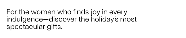 For the woman who finds joy in every indulgence—discover the holiday’s most spectacular gifts.