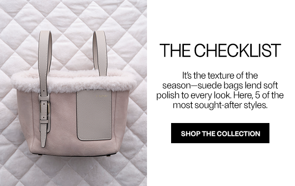 The Checklist - It's the texture of the season-suede bags lend soft polish to every look. Here, 5 of the most sought-after styles - Shop The Collection