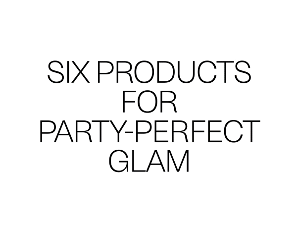 SIX PRODUCTS FOR PARTY PERFECT GLAM