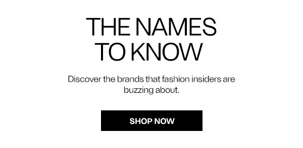The Names To Know - Discover the brands that fashion insiders are buzzing about. - Shop Now