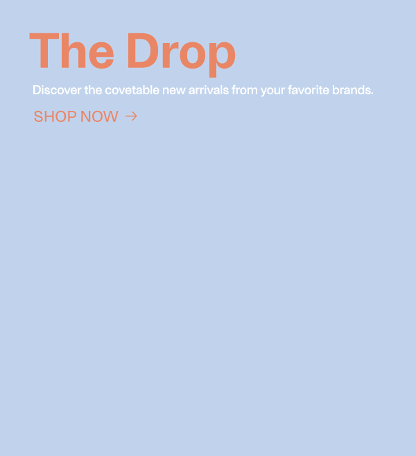 The Drop - Discover the covetable new arrivals from your favorite brands - Shop Now