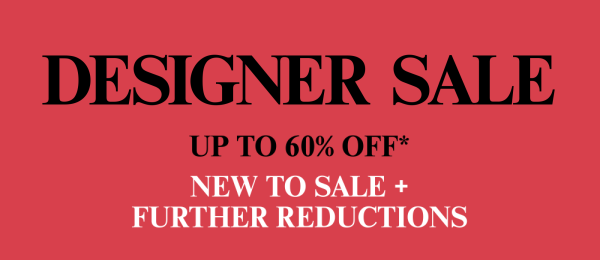 Designer Sale - Up To 60% Off* - Hundreds of Styles Further Reduced - Shop Now