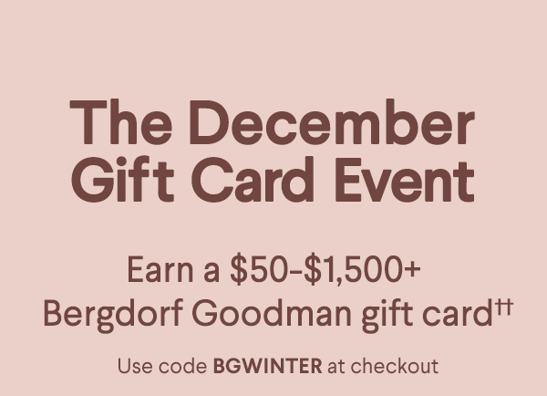 The December Gift Card Event - Earn a $50-$1,500+ Bergdorf Goodman gift card†† - Use code BGWINTER at checkout