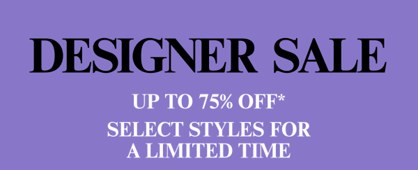 Designer Sale - Up To 75% Off* - Select Styles For A Limited Time