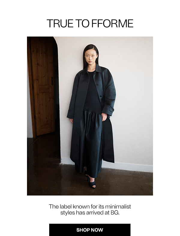 TRUE TO FFORME - The label known for its minimalist styles has arrived at BG. - Shop Now