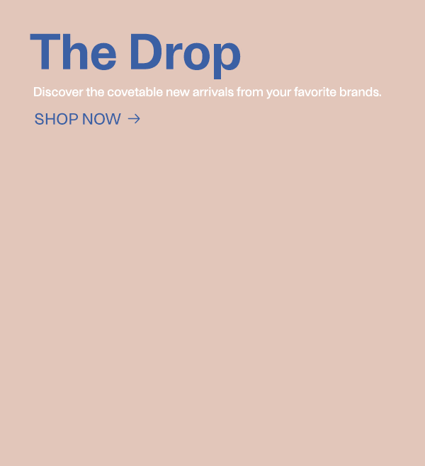 The Drop - Discover the covetable new arrivals from your favorite brands. - Shop Now