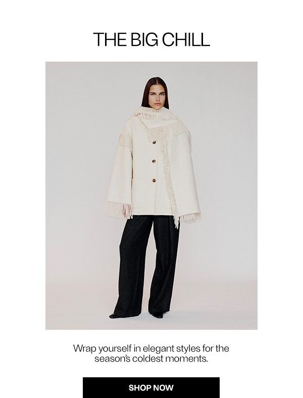 THE BIG CHILL - Wrap yourself in elegant styles for the season's coldest moments. - Shop Now