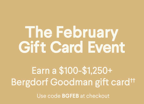 he February Gift Card Event - Earn a $100-$1,250+ Bergdorf Goodman gift card†† - Use code BGFEB at checkout