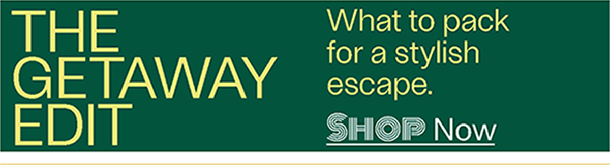 The Getaway Edit - What to pack for a stylish escape. - Shop Now