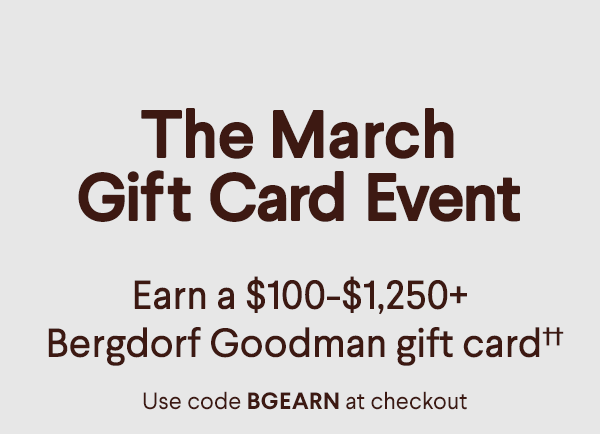 The March Gift Card Event - Earn a $100-$1,250+ Bergdorf Goodman gift card†† - Use code BGEARN at checkout
