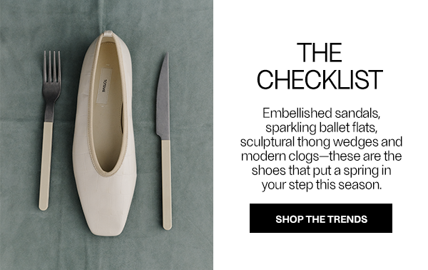The Checklist - Embellished sandals, sparkling ballet flats, sculptural thong wedges and modern clogs—these are the shoes that put a spring in your step this season - Shop The Trends