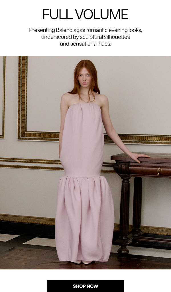 Full Volume - Presenting Balenciaga’s romantic evening looks, underscored by sculptural silhouettes and sensational hues. - Shop Now