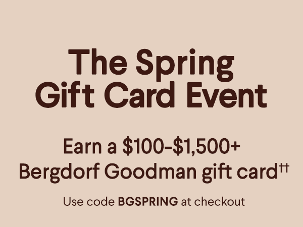 The Spring Gift Card Event - Earn a $100-$1,500+ Bergdorf Goodman gift card†† - Use code BGSPRING at checkout