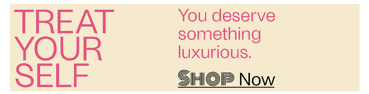 Treat Yourself - You deserve something luxurious. - Shop Now