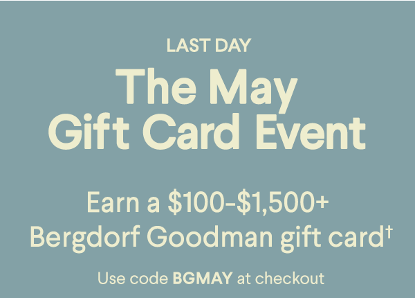 Last Day - The May Gift Card Event - Earn a $100-$1,500+ Bergdorf Goodman gift card† - Use code BGMAY at checkout