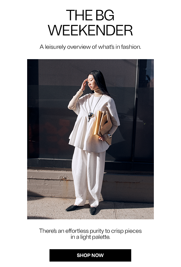 THE BG WEEKENDER - There’s an effortless purity to crisp pieces in a light palette. - Shop Now